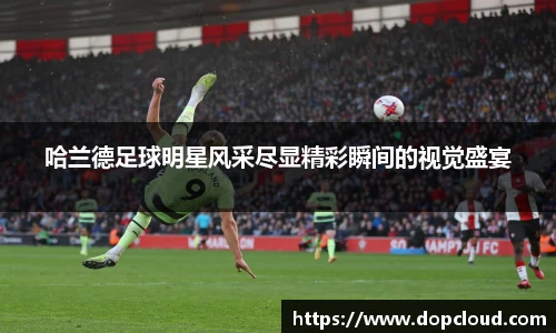 哈兰德足球明星风采尽显精彩瞬间的视觉盛宴